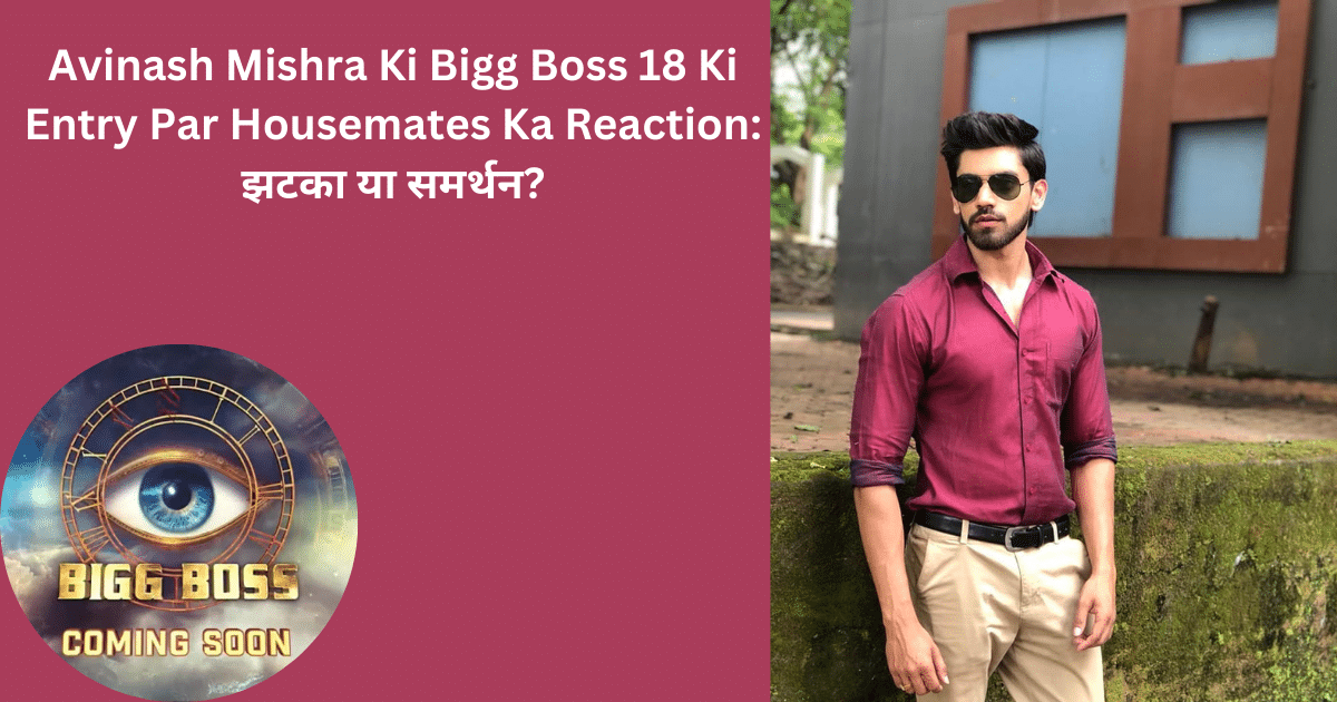 Avinash Mishra Ki Bigg Boss 18 Ki Entry Par Housemates Ka Reaction: झटका या समर्थन?